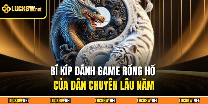 Bí kíp đánh game rồng hổ của dân chuyên lâu năm