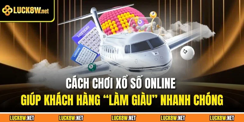Cách chơi xổ số online giúp khách hàng “làm giàu” nhanh chóng